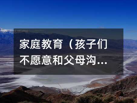 家庭教育(孩子們不愿意和父母溝通)