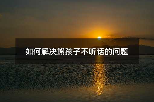 如何解決熊孩子不聽話的問題