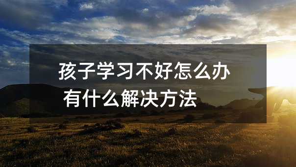 孩子學(xué)習(xí)不好怎么辦 有什么解決方法