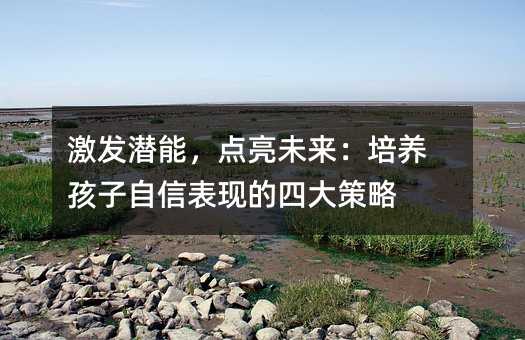 激發潛能,點亮未來:培養孩子自信表現的四大策略