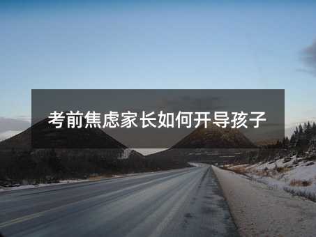 考前焦慮家長如何開導(dǎo)孩子