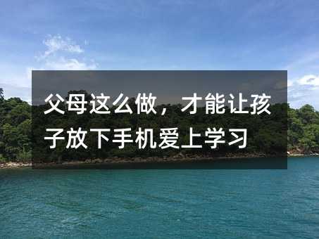父母這么做,才能讓孩子放下手機愛上學習