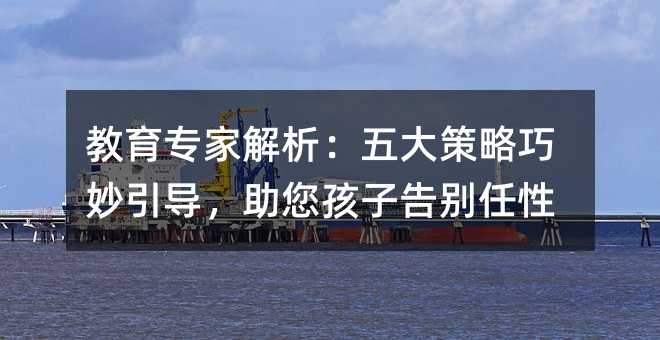 教育專家解析:五大策略巧妙引導,助您孩子告別任性