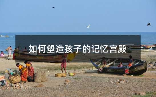 如何塑造孩子的記憶宮殿