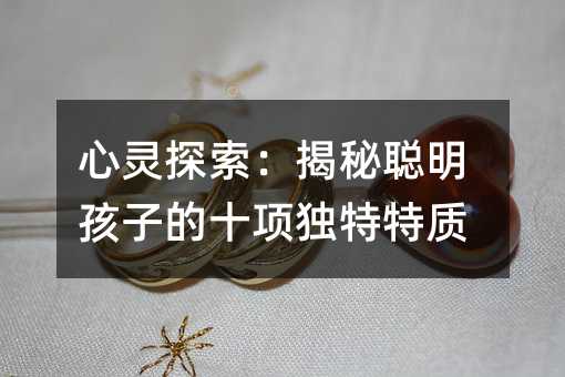 心靈探索:揭秘聰明孩子的十項獨特特質