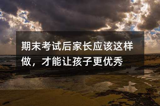 期末考試后家長應該這樣做,才能讓孩子更優秀