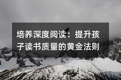 培養深度閱讀:提升孩子讀書質量的黃金法則