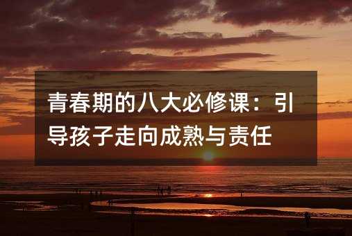 青春期的八大必修課:引導孩子走向成熟與責任