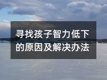 尋找孩子智力低下的原因及解決辦法