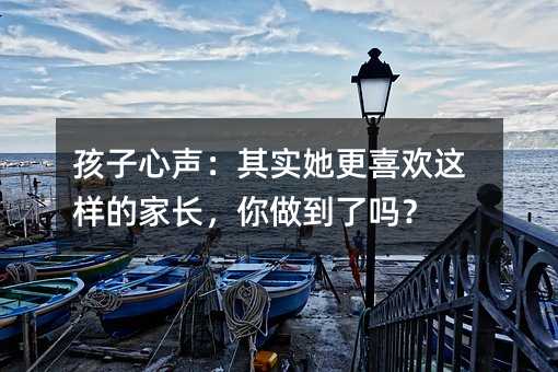 孩子心聲:其實(shí)她更喜歡這樣的家長(zhǎng),你做到了嗎?