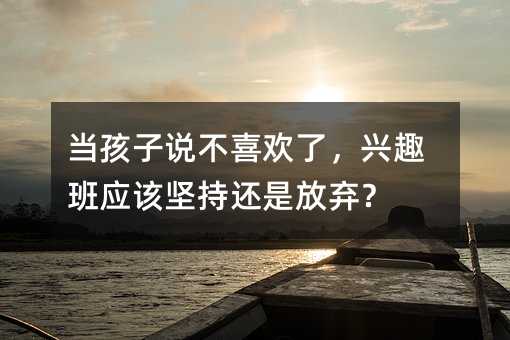 當孩子說不喜歡了,興趣班應該堅持還是放棄?