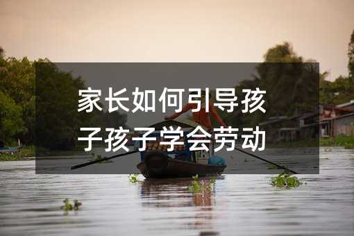 家長如何引導孩子孩子學會勞動