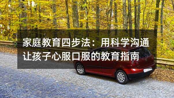 家庭教育四步法:用科學(xué)溝通讓孩子心服口服的教育指南