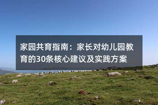 家園共育指南:家長對幼兒園教育的30條核心建議及實踐方案