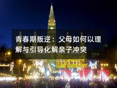 青春期叛逆:父母如何以理解與引導(dǎo)化解親子沖突