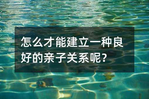 怎么才能建立一種良好的親子關系呢?