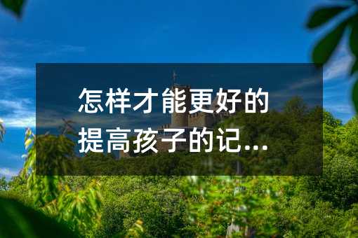 怎樣才能更好的提高孩子的記憶力