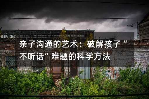 親子溝通的藝術:破解孩子“不聽話”難題的科學方法