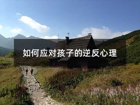 如何應對孩子的逆反心理