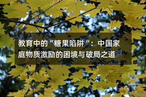 教育中的“糖果陷阱“:中國家庭物質激勵的困境與破局之道