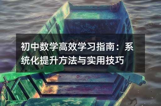初中數(shù)學高效學習指南:系統(tǒng)化提升方法與實用技巧