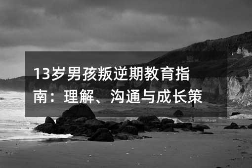 13歲男孩叛逆期教育指南:理解、溝通與成長策略