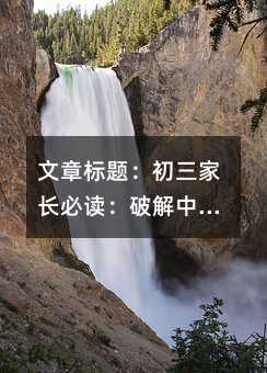 文章標(biāo)題:初三家長(zhǎng)必讀:破解中考生四大心理誤區(qū)的科學(xué)指南