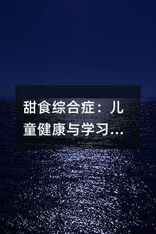 甜食綜合癥:兒童健康與學習的隱形殺手及科學應對指南