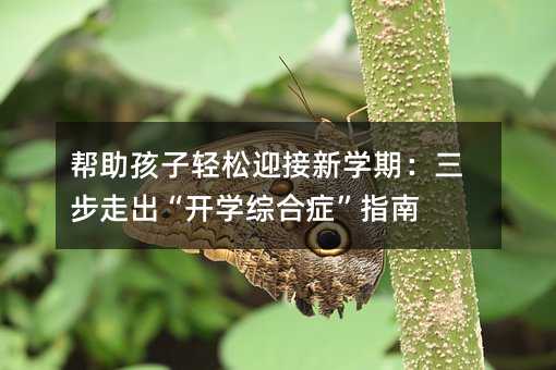 幫助孩子輕松迎接新學期:三步走出“開學綜合癥”指南