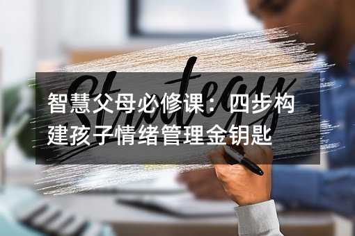 智慧父母必修課:四步構(gòu)建孩子情緒管理金鑰匙