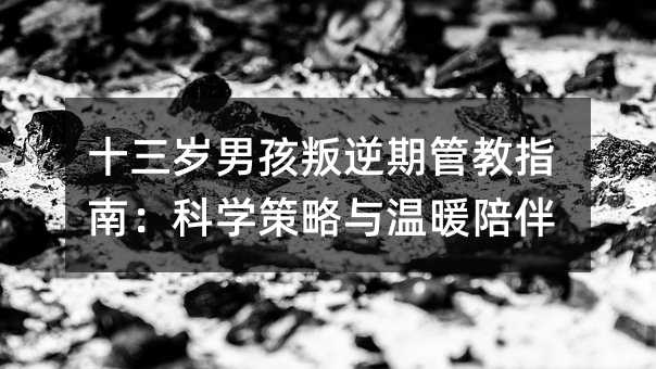 十三歲男孩叛逆期管教指南:科學策略與溫暖陪伴