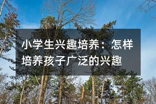 小學生興趣培養:怎樣培養孩子廣泛的興趣