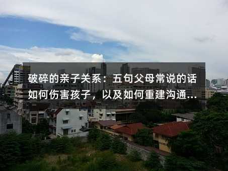 破碎的親子關系:五句父母常說的話如何傷害孩子,以及如何重建溝通橋梁