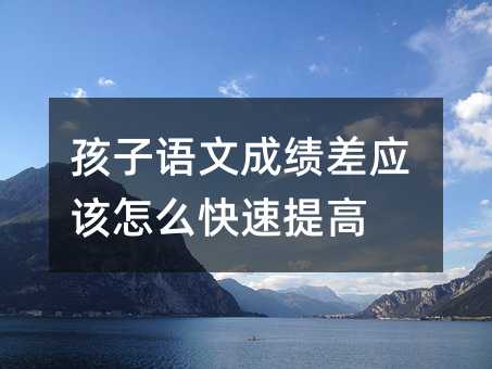 孩子語文成績差應(yīng)該怎么快速提高