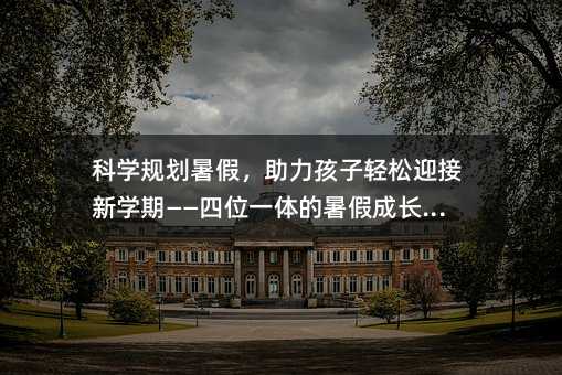 科學規劃暑假,助力孩子輕松迎接新學期——四位一體的暑假成長計劃