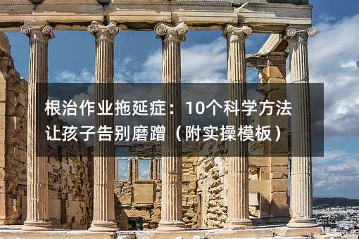 根治作業(yè)拖延癥:10個(gè)科學(xué)方法讓孩子告別磨蹭(附實(shí)操模板)