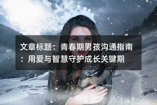 文章標題:青春期男孩溝通指南:用愛與智慧守護成長關鍵期