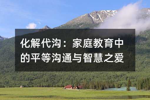 化解代溝:家庭教育中的平等溝通與智慧之愛