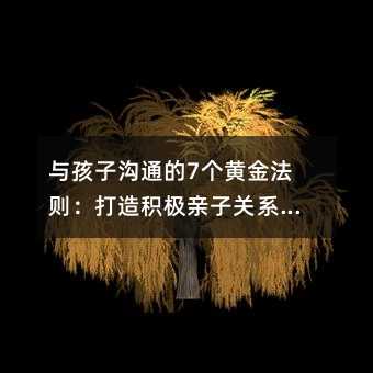 與孩子溝通的7個(gè)黃金法則:打造積極親子關(guān)系的實(shí)用指南