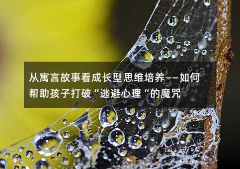 從寓言故事看成長型思維培養(yǎng)——如何幫助孩子打破“逃避心理“的魔咒