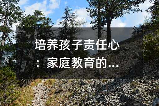 培養孩子責任心:家庭教育的基石