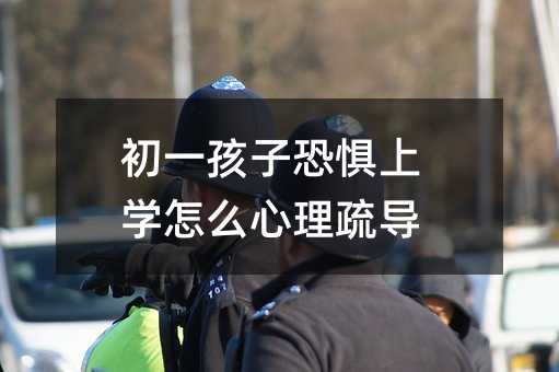 初一孩子恐懼上學怎么心理疏導