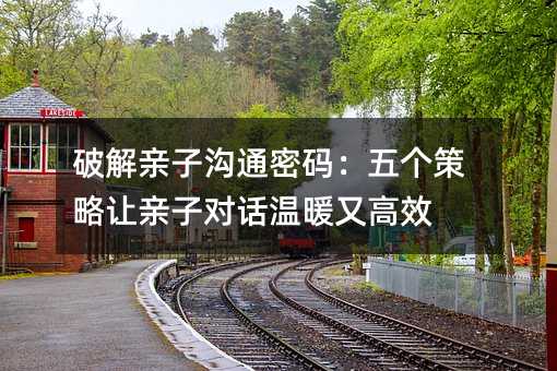 破解親子溝通密碼:五個策略讓親子對話溫暖又高效