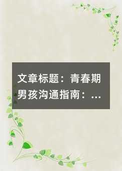 文章標(biāo)題:青春期男孩溝通指南:用這5個(gè)關(guān)鍵技巧讓親子關(guān)系更融洽