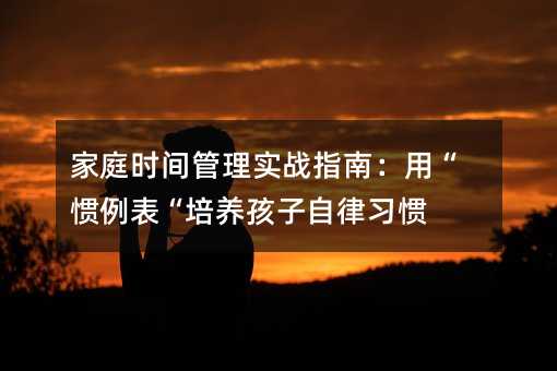家庭時間管理實戰指南:用“慣例表“培養孩子自律習慣
