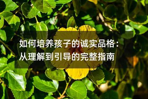 如何培養孩子的誠實品格:從理解到引導的完整指南
