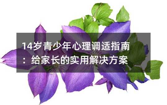 14歲青少年心理調適指南:給家長的實用解決方案