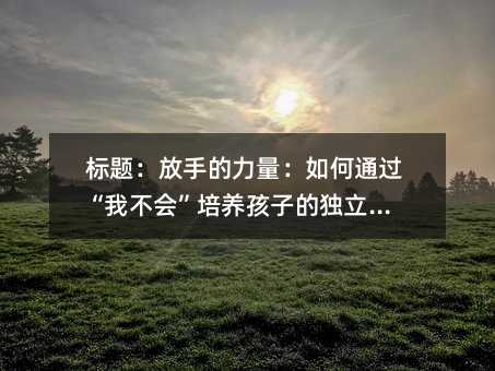 標題:放手的力量:如何通過“我不會”培養孩子的獨立人格