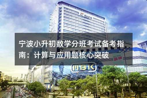 寧波小升初數學分班考試備考指南:計算與應用題核心突破