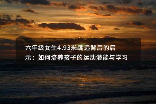 六年級女生4.93米跳遠背后的啟示:如何培養孩子的運動潛能與學習動力